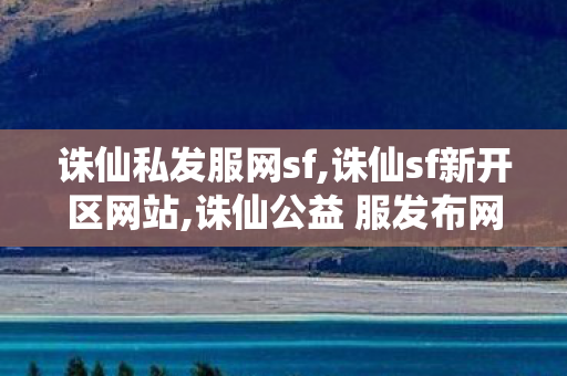 诛仙私发服网sf,诛仙sf新开区网站,诛仙公益 服发布网,诛仙sf新开区网站