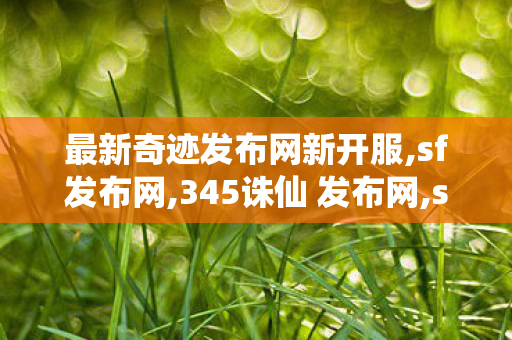 最新奇迹发布网新开服,sf发布网,345诛仙 发布网,sf发布网