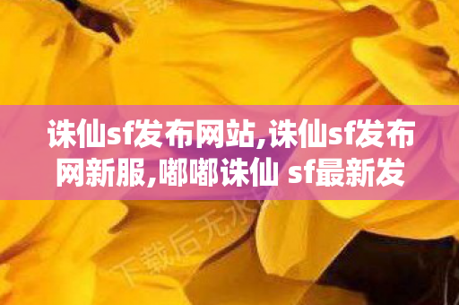 诛仙sf发布网站,诛仙sf发布网新服,嘟嘟诛仙 sf最新发布网,诛仙sf发布网新服
