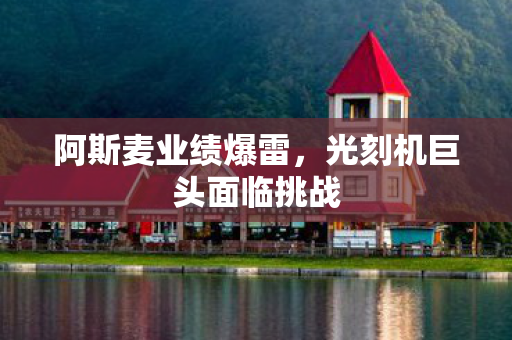阿斯麦业绩爆雷，光刻机巨头面临挑战