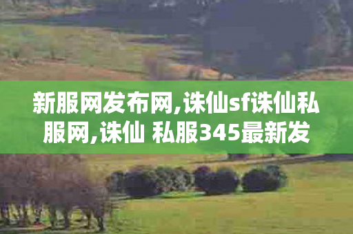 新服网发布网,诛仙sf诛仙私服网,诛仙 私服345最新发布网站,诛仙sf诛仙私服网