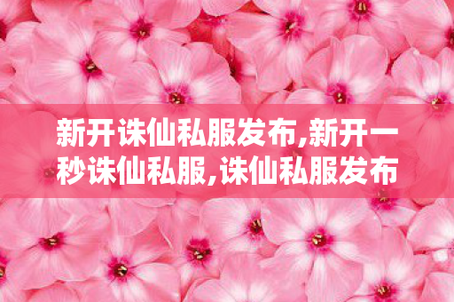 新开诛仙私服发布,新开一秒诛仙私服,诛仙私服发布网,新开一秒诛仙私服