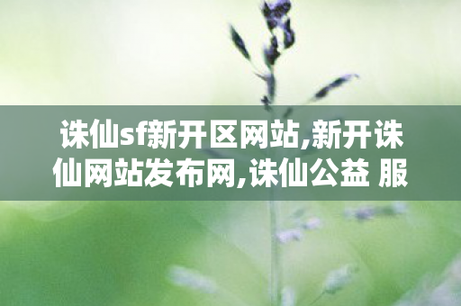 诛仙sf新开区网站,新开诛仙网站发布网,诛仙公益 服发布网,新开诛仙网站发布网