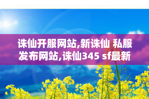 诛仙开服网站,新诛仙 私服发布网站,诛仙345 sf最新发布网,新诛仙 私服发布网站