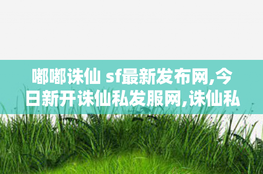 嘟嘟诛仙 sf最新发布网,今日新开诛仙私发服网,诛仙私服最新发布网站,今日新开诛仙私发服网