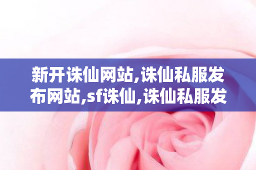 新开诛仙网站,诛仙私服发布网站,sf诛仙,诛仙私服发布网站