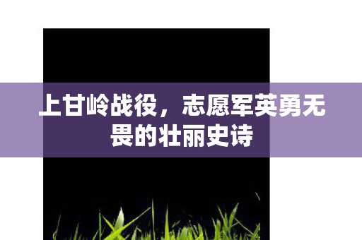 上甘岭战役，志愿军英勇无畏的壮丽史诗