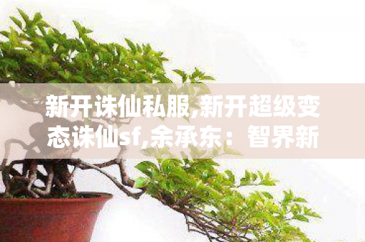 新开诛仙私服,新开超级变态诛仙sf,余承东：智界新S7让奇瑞“下了血本”,新开超级变态诛仙sf