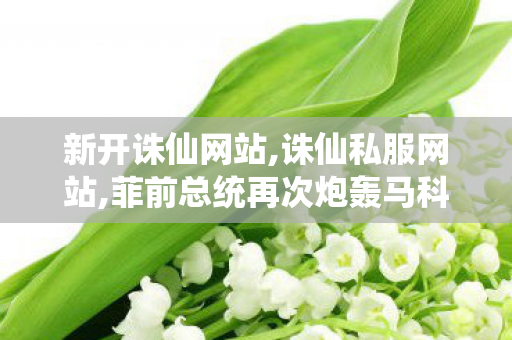 新开诛仙网站,诛仙私服网站,菲前总统再次炮轰马科斯吸1成瘾,诛仙私服网站