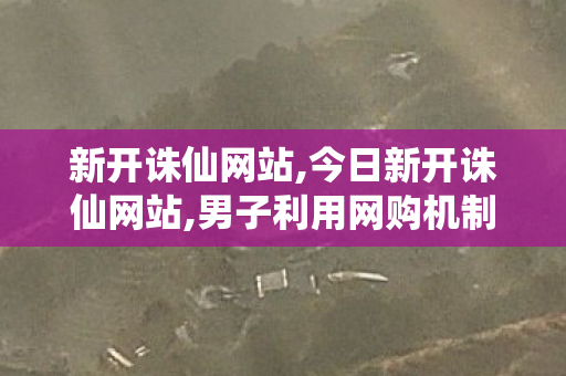 新开诛仙网站,今日新开诛仙网站,男子利用网购机制0元开店获利数百万,今日新开诛仙网站