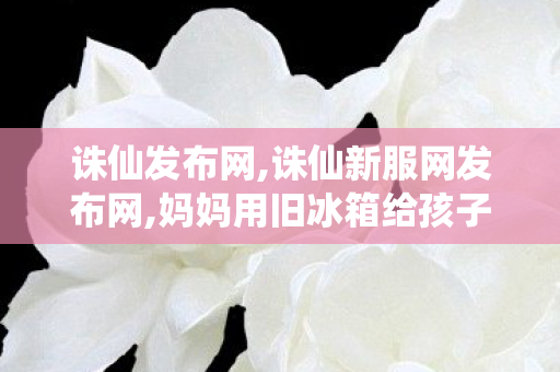 诛仙发布网,诛仙新服网发布网,妈妈用旧冰箱给孩子当书柜,诛仙新服网发布网