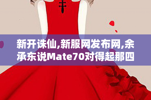 新开诛仙,新服网发布网,余承东说Mate70对得起那四个字,新服网发布网
