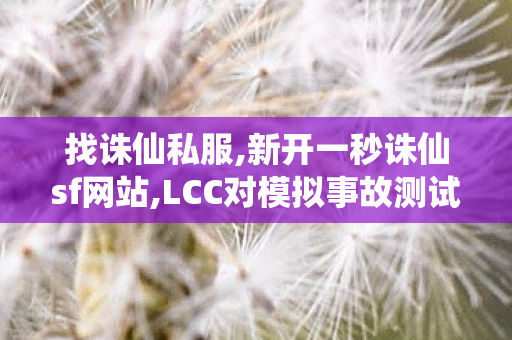 找诛仙私服,新开一秒诛仙sf网站,LCC对模拟事故测试 问界M9表现如何,新开一秒诛仙sf网站