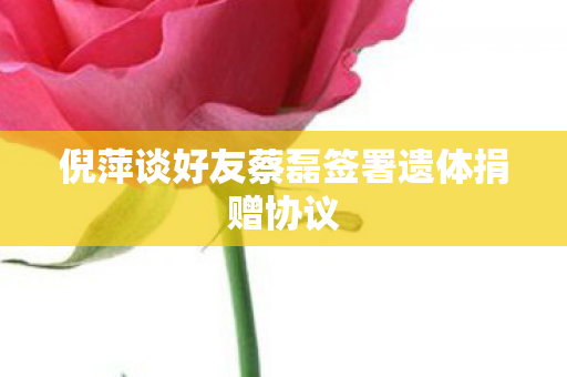倪萍谈好友蔡磊签署遗体捐赠协议