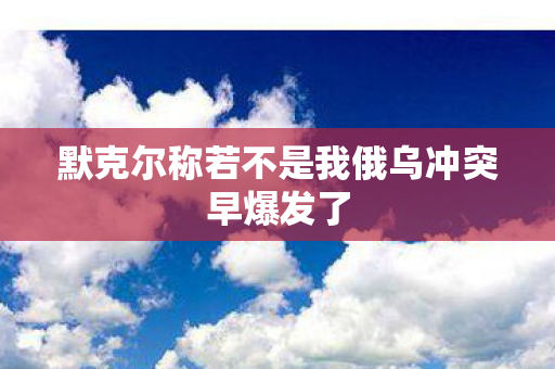 默克尔称若不是我俄乌冲突早爆发了