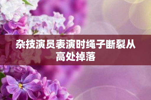 杂技演员表演时绳子断裂从高处掉落