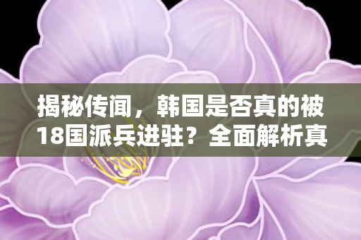 揭秘传闻，韩国是否真的被18国派兵进驻？全面解析真相