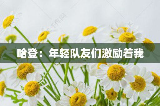 哈登：年轻队友们激励着我