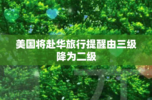 美国将赴华旅行提醒由三级降为二级