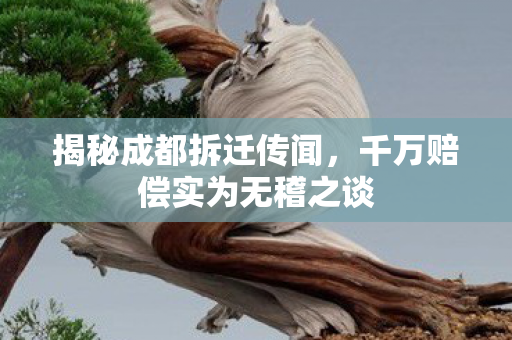 揭秘成都拆迁传闻，千万赔偿实为无稽之谈