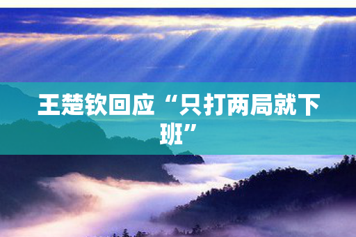 王楚钦回应“只打两局就下班”