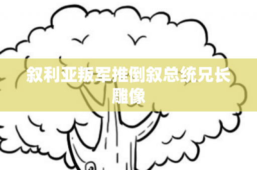 叙利亚叛军推倒叙总统兄长雕像