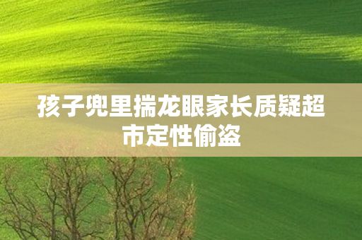 孩子兜里揣龙眼家长质疑超市定性偷盗