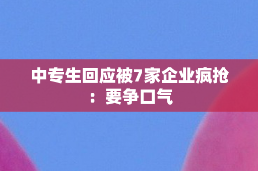 中专生回应被7家企业疯抢：要争口气