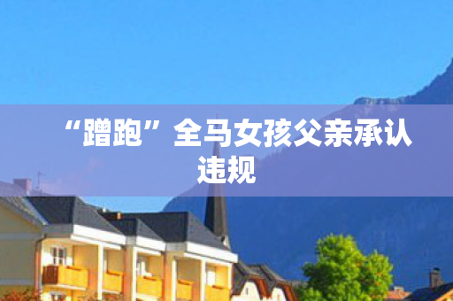 “蹭跑”全马女孩父亲承认违规