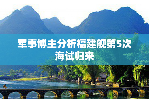 军事博主分析福建舰第5次海试归来