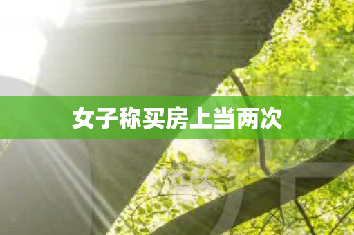 女子称买房上当两次