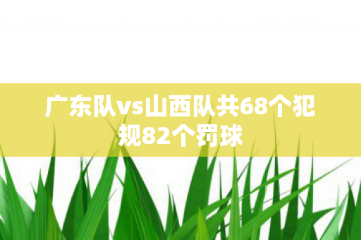 广东队vs山西队共68个犯规82个罚球