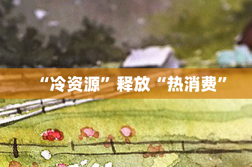 “冷资源”释放“热消费”