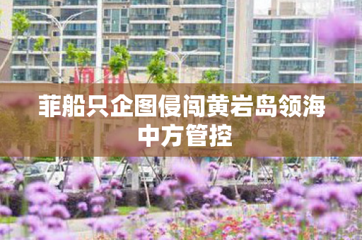 菲船只企图侵闯黄岩岛领海 中方管控