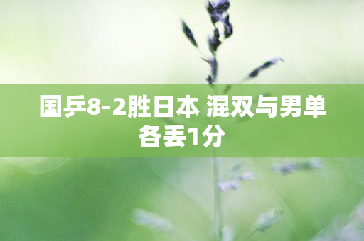 国乒8-2胜日本 混双与男单各丢1分