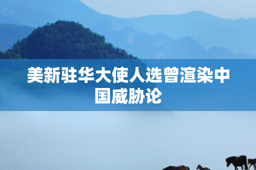 美新驻华大使人选曾渲染中国威胁论