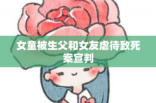 女童被生父和女友虐待致死案宣判