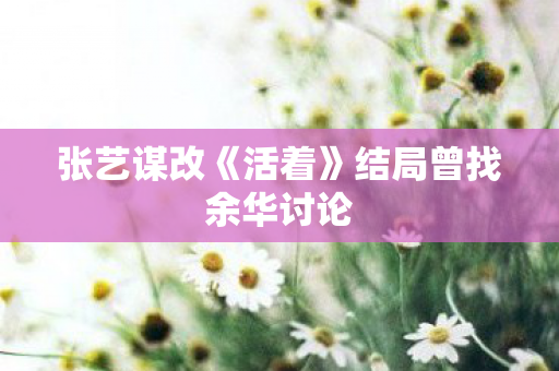 张艺谋改《活着》结局曾找余华讨论