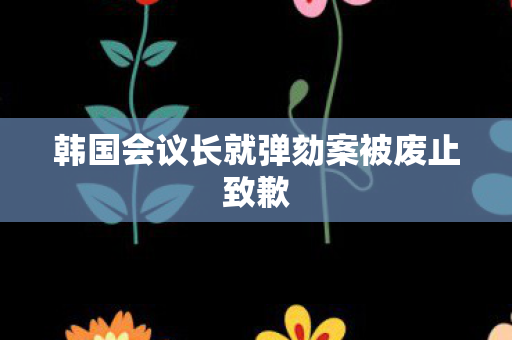 韩国会议长就弹劾案被废止致歉