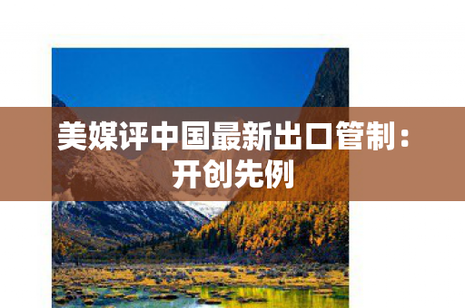 美媒评中国最新出口管制：开创先例