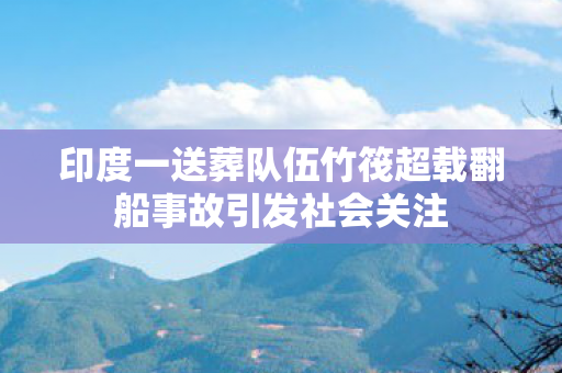 印度一送葬队伍竹筏超载翻船事故引发社会关注