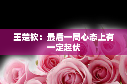 王楚钦：最后一局心态上有一定起伏