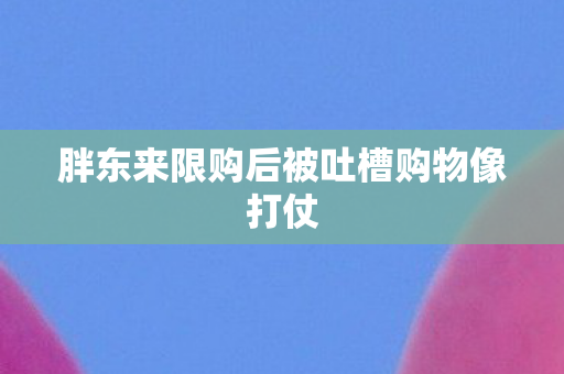 胖东来限购后被吐槽购物像打仗