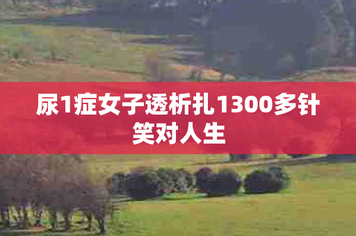 尿1症女子透析扎1300多针笑对人生