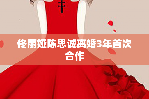 佟丽娅陈思诚离婚3年首次合作