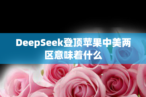 DeepSeek登顶苹果中美两区意味着什么