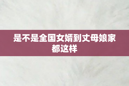 是不是全国女婿到丈母娘家都这样