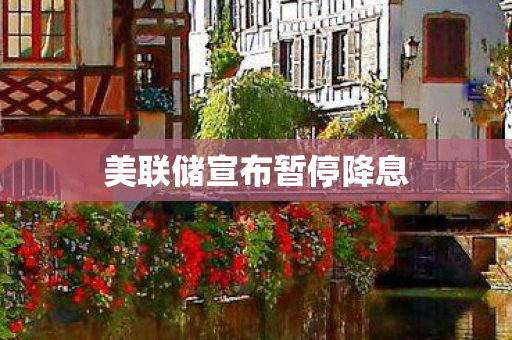 美联储宣布暂停降息