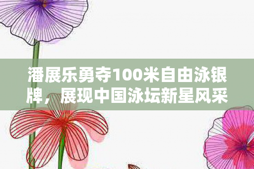 潘展乐勇夺100米自由泳银牌，展现中国泳坛新星风采
