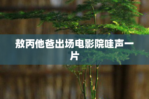 敖丙他爸出场电影院哇声一片